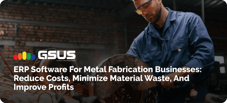 ERP Software for Metal Fabrication Businesses: Reduce Costs, Minimize Material Waste, and Improve Profits
